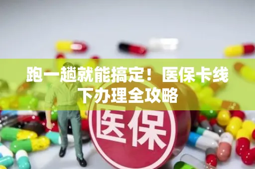 跑一趟就能搞定！医保卡线下办理全攻略
